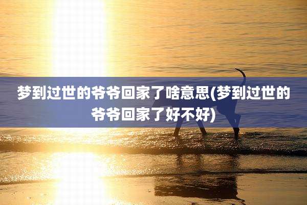 梦到过世的爷爷回家了啥意思(梦到过世的爷爷回家了好不好)