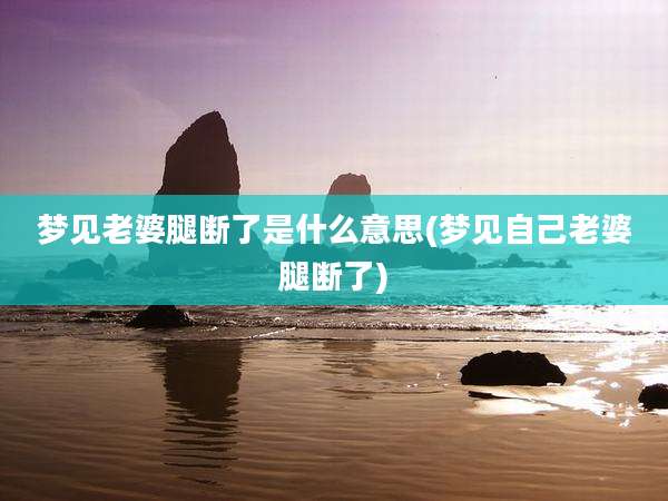 梦见老婆腿断了是什么意思(梦见自己老婆腿断了)