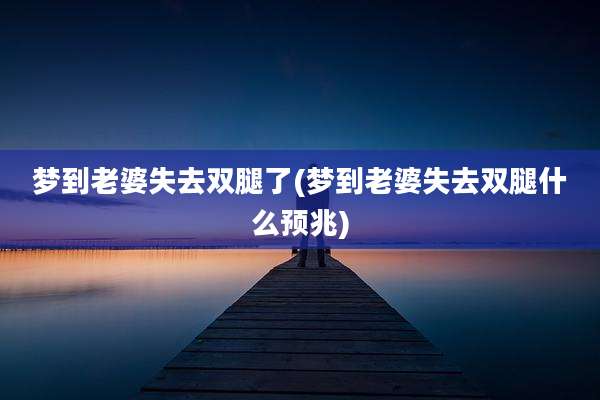 梦到老婆失去双腿了(梦到老婆失去双腿什么预兆)