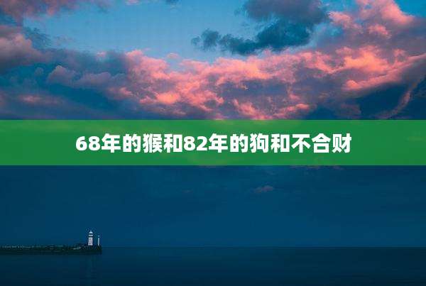 68年的猴和82年的狗和不合财