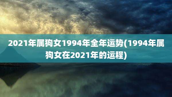 2021年属狗女1994年全年运势(1994年属狗女在2021年的运程)