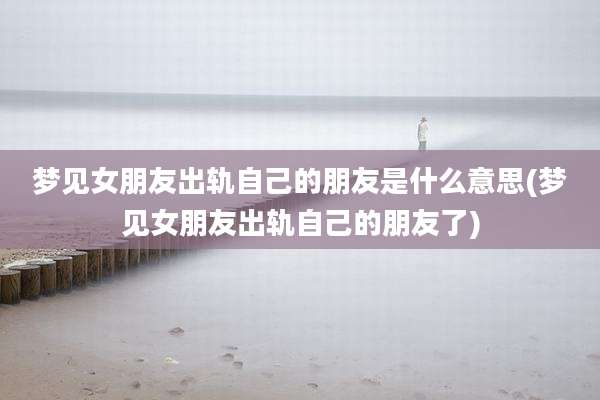 梦见女朋友出轨自己的朋友是什么意思(梦见女朋友出轨自己的朋友了)
