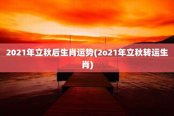 2021年立秋后生肖运势(2o21年立秋转运生肖)