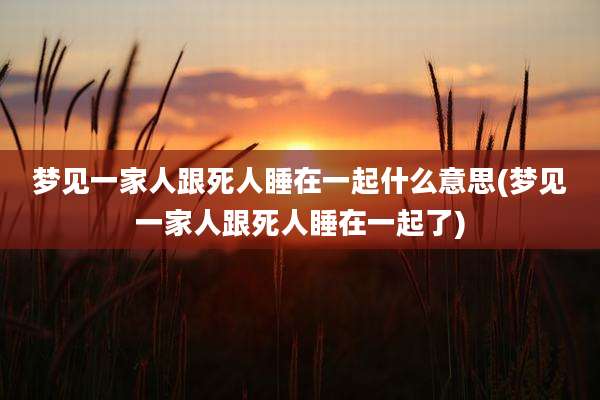 梦见一家人跟死人睡在一起什么意思(梦见一家人跟死人睡在一起了)
