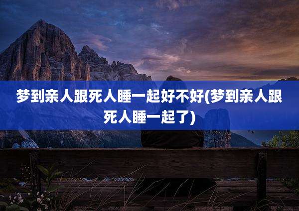 梦到亲人跟死人睡一起好不好(梦到亲人跟死人睡一起了)