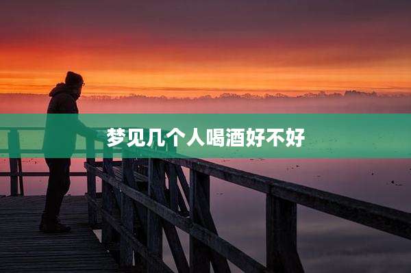 梦见几个人喝酒好不好