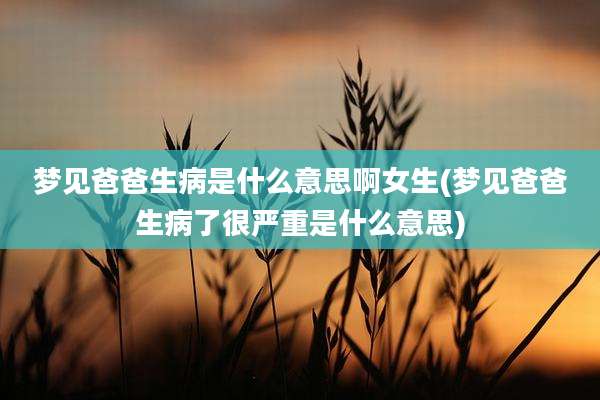 梦见爸爸生病是什么意思啊女生(梦见爸爸生病了很严重是什么意思)