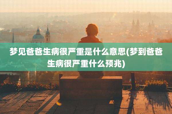 梦见爸爸生病很严重是什么意思(梦到爸爸生病很严重什么预兆)