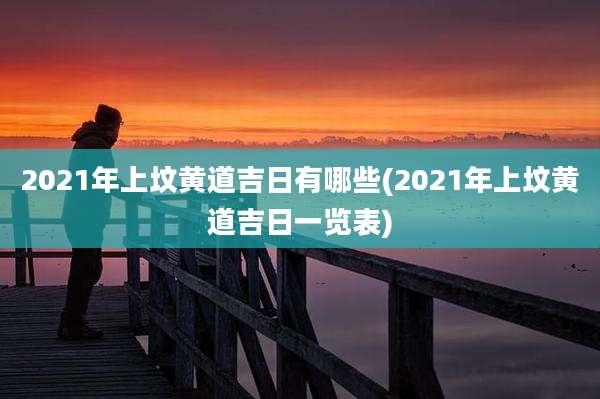 2021年上坟黄道吉日有哪些(2021年上坟黄道吉日一览表)
