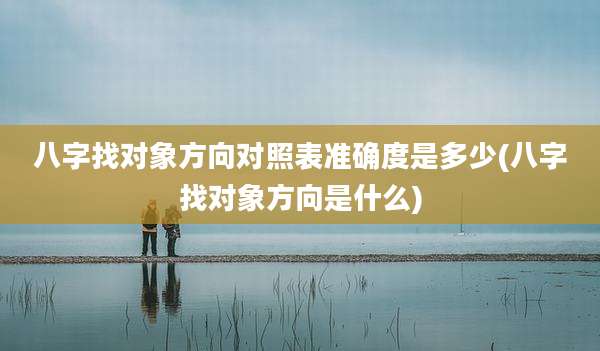 八字找对象方向对照表准确度是多少(八字找对象方向是什么)