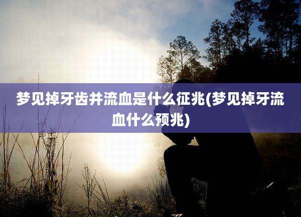 梦见掉牙齿并流血是什么征兆(梦见掉牙流血什么预兆)