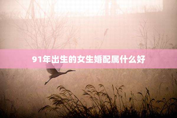 91年出生的女生婚配属什么好
