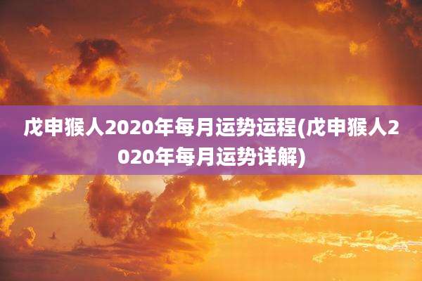 戊申猴人2020年每月运势运程(戊申猴人2020年每月运势详解)