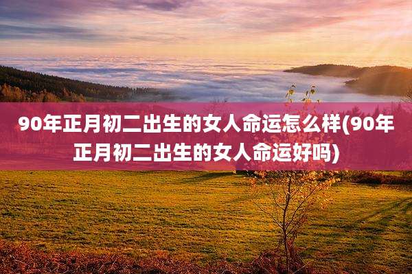 90年正月初二出生的女人命运怎么样(90年正月初二出生的女人命运好吗)