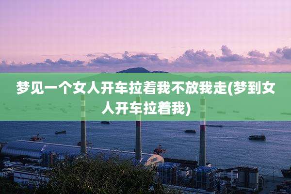 梦见一个女人开车拉着我不放我走(梦到女人开车拉着我)