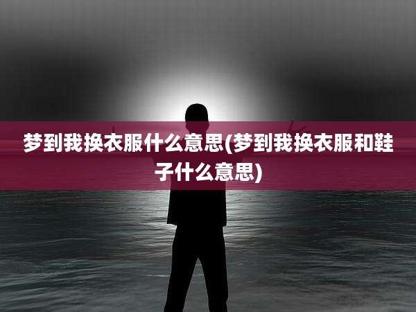 梦到我换衣服什么意思(梦到我换衣服和鞋子什么意思)