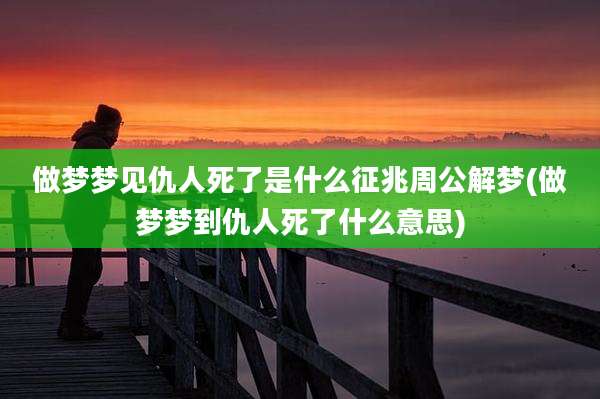 做梦梦见仇人死了是什么征兆周公解梦(做梦梦到仇人死了什么意思)