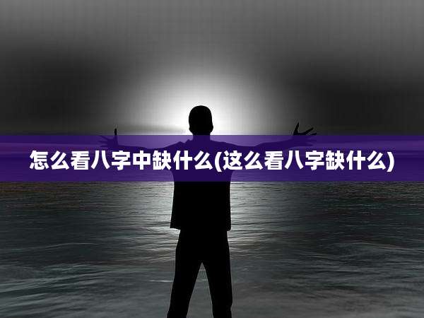 怎么看八字中缺什么(这么看八字缺什么)