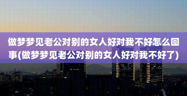 做梦梦见老公对别的女人好对我不好怎么回事(做梦梦见老公对别的女人好对我不好了)