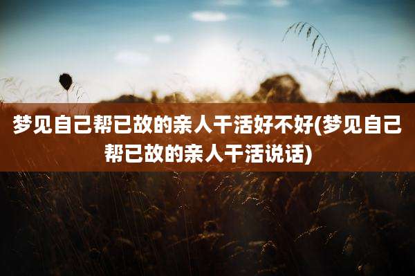 梦见自己帮已故的亲人干活好不好(梦见自己帮已故的亲人干活说话)