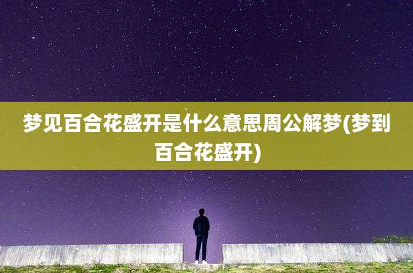 梦见百合花盛开是什么意思周公解梦(梦到百合花盛开)