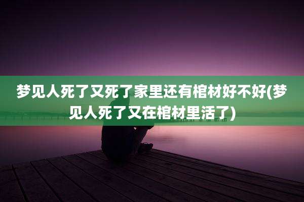 梦见人死了又死了家里还有棺材好不好(梦见人死了又在棺材里活了)