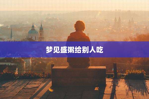 梦见盛粥给别人吃