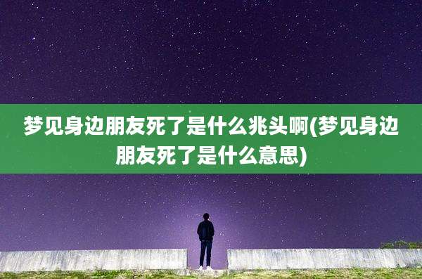 梦见身边朋友死了是什么兆头啊(梦见身边朋友死了是什么意思)