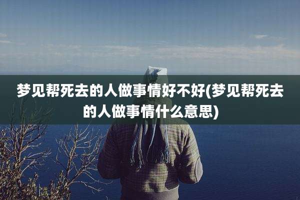 梦见帮死去的人做事情好不好(梦见帮死去的人做事情什么意思)