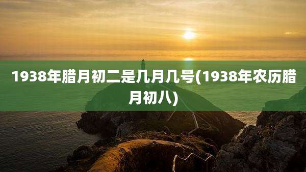 1938年腊月初二是几月几号(1938年农历腊月初八)
