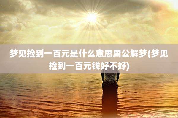 梦见捡到一百元是什么意思周公解梦(梦见捡到一百元钱好不好)