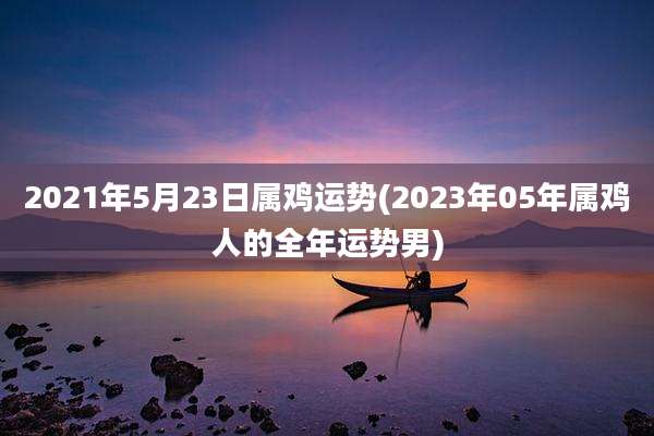 2021年5月23日属鸡运势(2023年05年属鸡人的全年运势男)