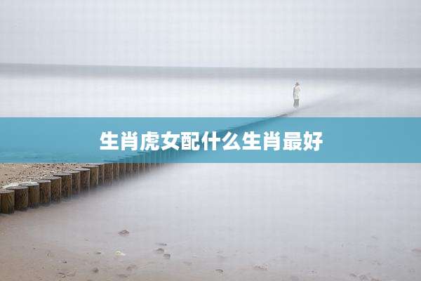 生肖虎女配什么生肖最好