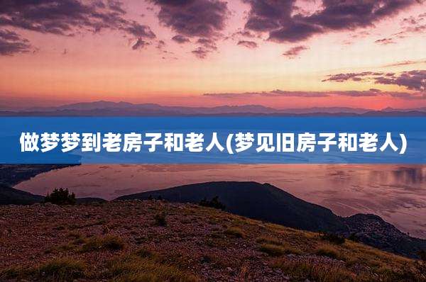 做梦梦到老房子和老人(梦见旧房子和老人)