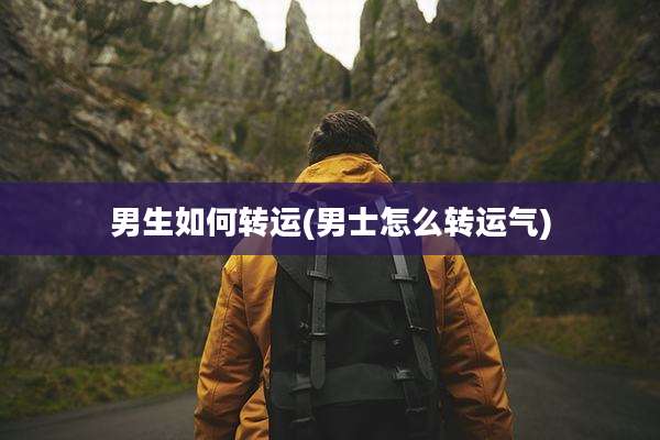 男生如何转运(男士怎么转运气)
