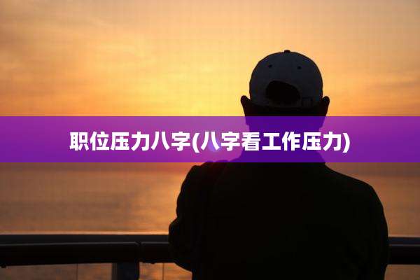 职位压力八字(八字看工作压力)