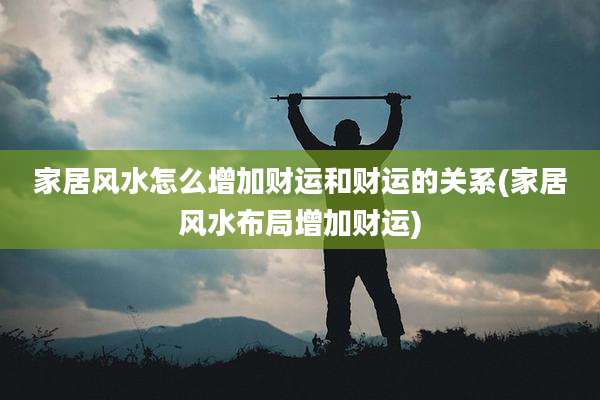 家居风水怎么增加财运和财运的关系(家居风水布局增加财运)