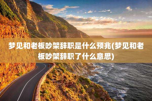 梦见和老板吵架辞职是什么预兆(梦见和老板吵架辞职了什么意思)