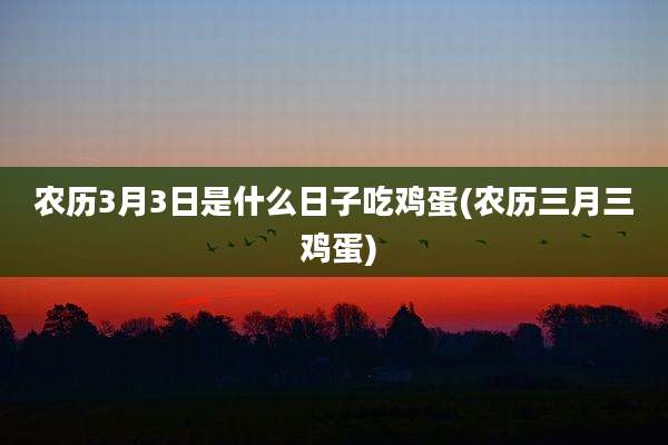 农历3月3日是什么日子吃鸡蛋(农历三月三 鸡蛋)