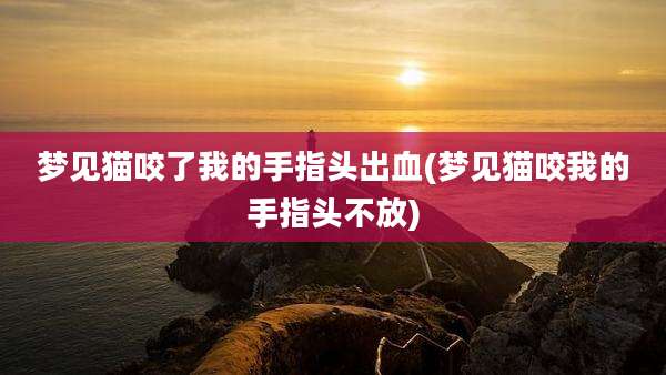 梦见猫咬了我的手指头出血(梦见猫咬我的手指头不放)