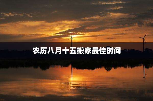 农历八月十五搬家最佳时间