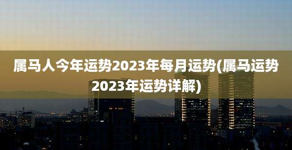属马人今年运势2023年每月运势(属马运势2023年运势详解)