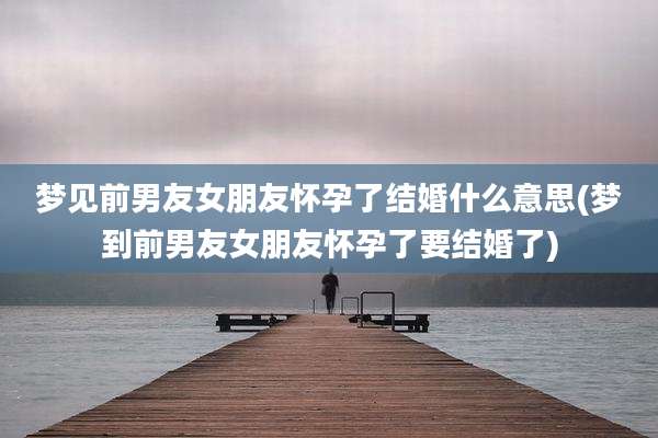 梦见前男友女朋友怀孕了结婚什么意思(梦到前男友女朋友怀孕了要结婚了)
