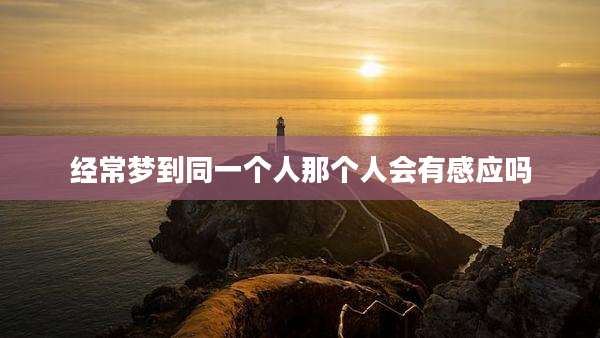 经常梦到同一个人那个人会有感应吗