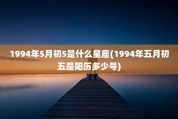 1994年5月初5是什么星座(1994年五月初五是阳历多少号)