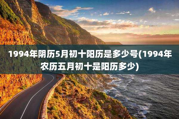 1994年阴历5月初十阳历是多少号(1994年农历五月初十是阳历多少)