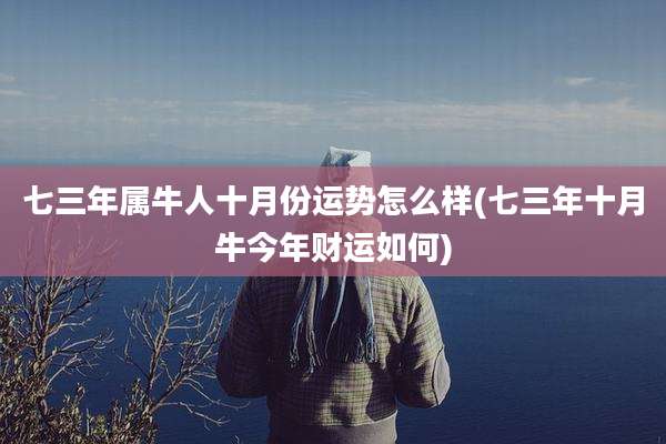 七三年属牛人十月份运势怎么样(七三年十月牛今年财运如何)