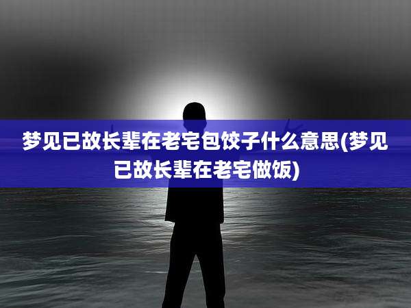 梦见已故长辈在老宅包饺子什么意思(梦见已故长辈在老宅做饭)