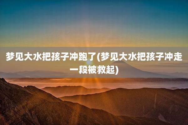 梦见大水把孩子冲跑了(梦见大水把孩子冲走一段被救起)