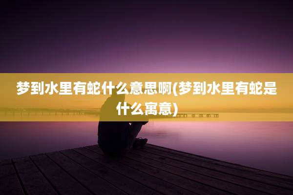 梦到水里有蛇什么意思啊(梦到水里有蛇是什么寓意)